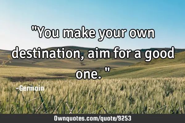 "You make your own destination, aim for a good one."