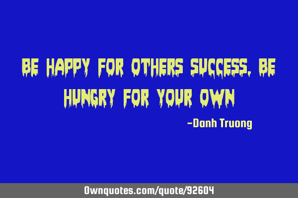 Be happy for others success, Be hungry for your