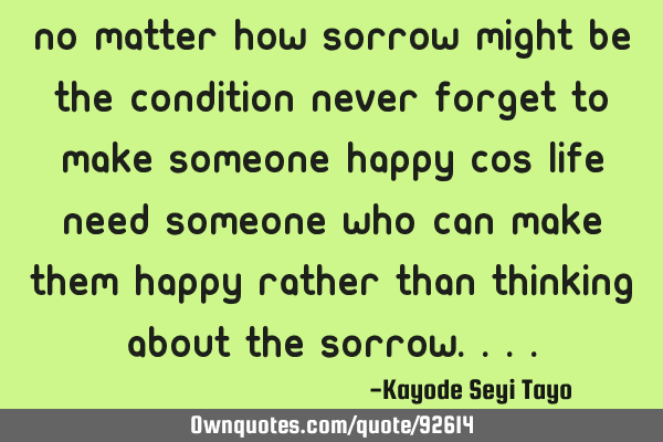 No matter how sorrow might be the condition never forget to make someone happy cos life need