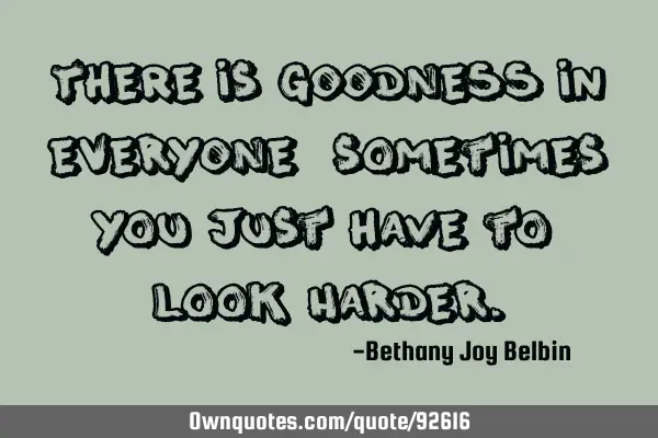 There is GOODNESS in EVERYONE, sometimes you just have to look HARDER