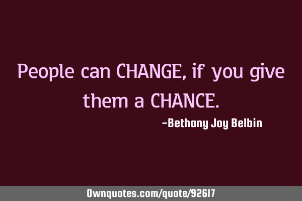 People can CHANGE, if you give them a CHANCE