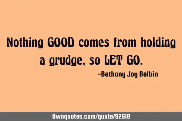 Nothing GOOD comes from holding a grudge, so LET GO