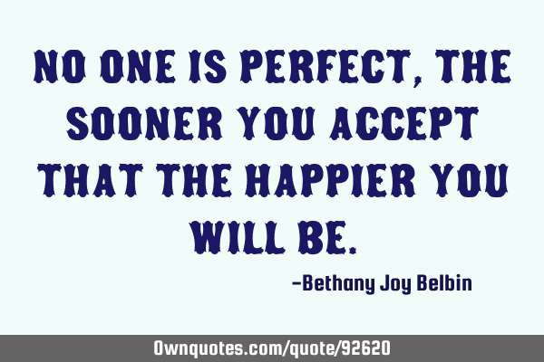 No one is PERFECT, the sooner you accept that the HAPPIER you will