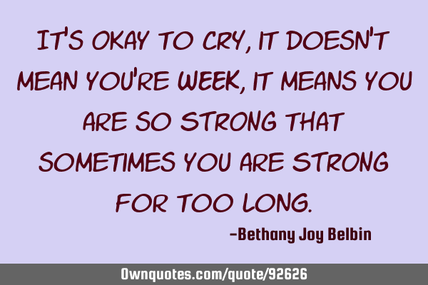 It’s Okay to CRY , it doesn’t mean you’re WEEK, it means you are so STRONG that sometimes you
