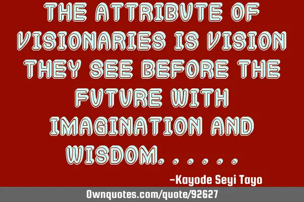 The attribute of visionaries is vision they see before the future with imagination and