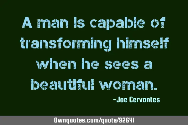 A man is capable of transforming himself when he sees a beautiful