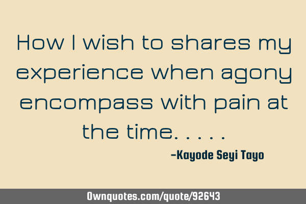 How I wish to shares my experience when agony encompass with pain at the