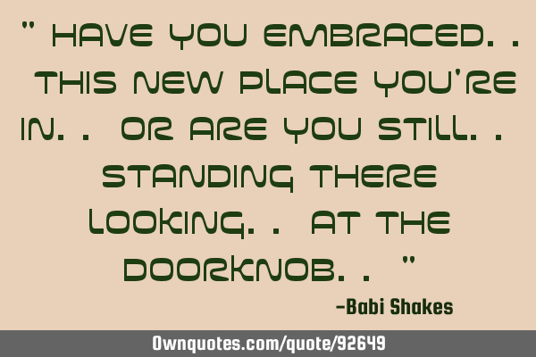 " Have you embraced.. this new place you