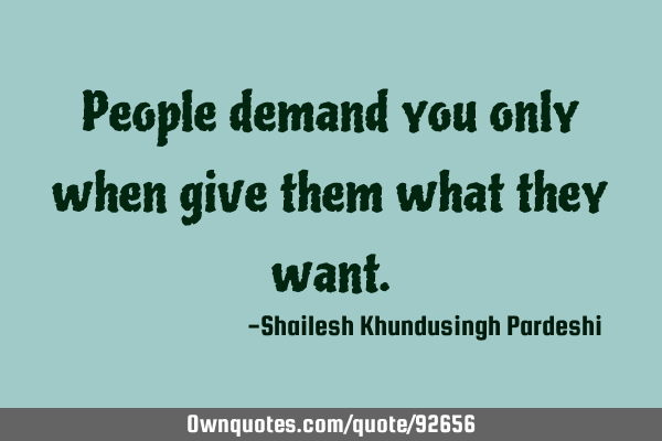 People demand you only when give them what they