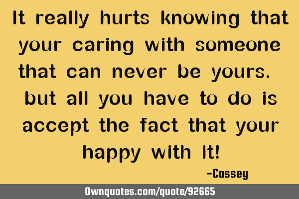It really hurts knowing that your caring with someone that can never be yours. but all you have to