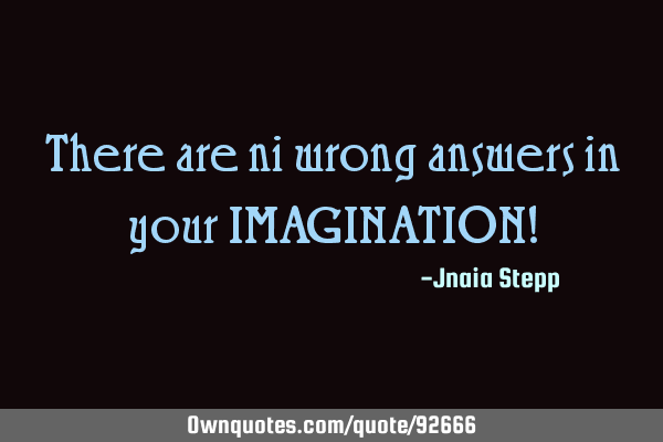There are ni wrong answers in your IMAGINATION!