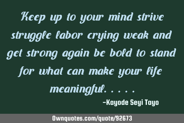 Keep up to your mind strive struggle labor crying weak and get strong again be bold to stand for