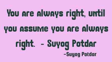 You are always right, until you assume you are always right. - Suyog Potdar