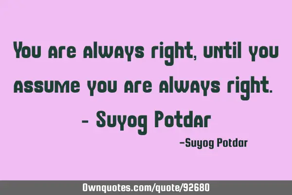 You are always right, until you assume you are always right. - Suyog P
