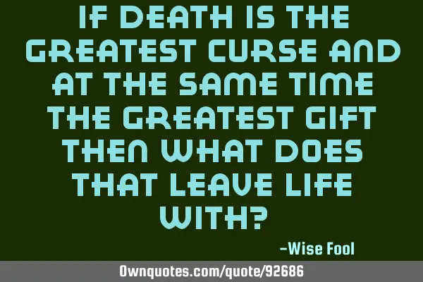 If death is the greatest curse and at the same time the greatest gift then what does that leave