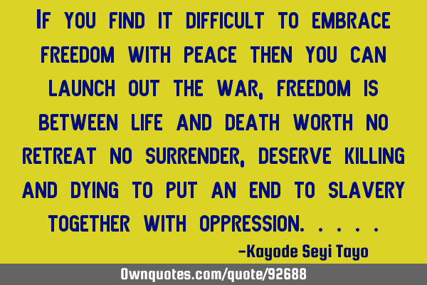 If you find it difficult to embrace freedom with peace then you can launch out the war, freedom is