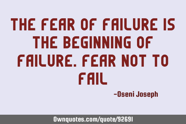 The fear of failure is the beginning of failure.fear not to