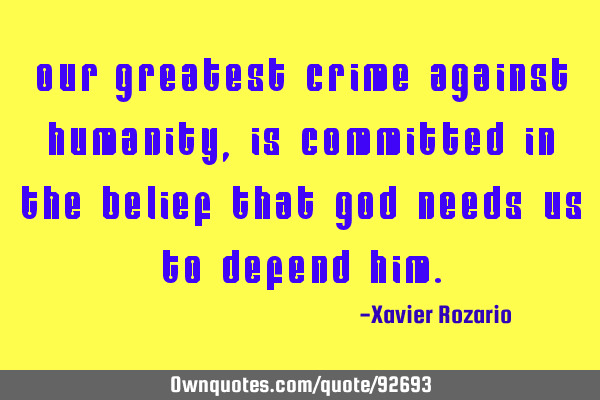 Our greatest crime against humanity,is committed in the belief that God needs us to defend