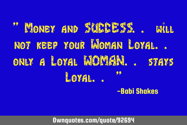 " Money and SUCCESS.. will not keep your Woman Loyal.. only a Loyal WOMAN.. stays Loyal.. "