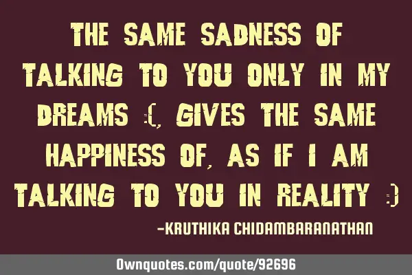 The same sadness of talking to you only in my dreams :( ,gives the same happiness of,as if I am