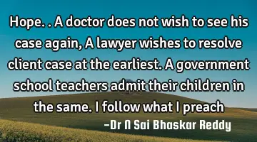 Hope.. A doctor does not wish to see his case again, A lawyer wishes to resolve client case at the
