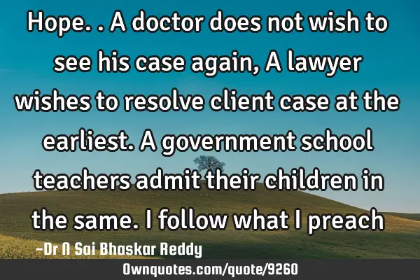 Hope.. A doctor does not wish to see his case again, A lawyer wishes to resolve client case at the