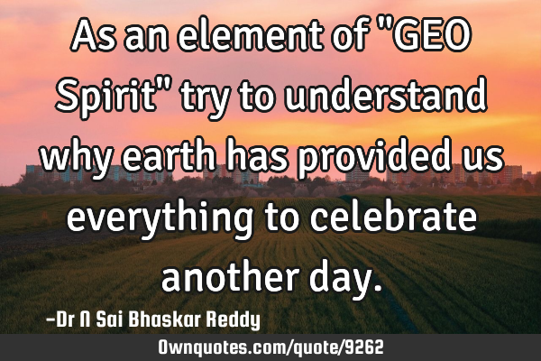 As an element of "GEO Spirit" try to understand why earth has provided us everything to celebrate