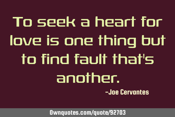 To seek a heart for love is one thing but to find fault that