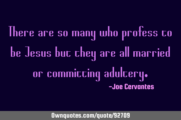 There are so many who profess to be Jesus but they are all married or committing