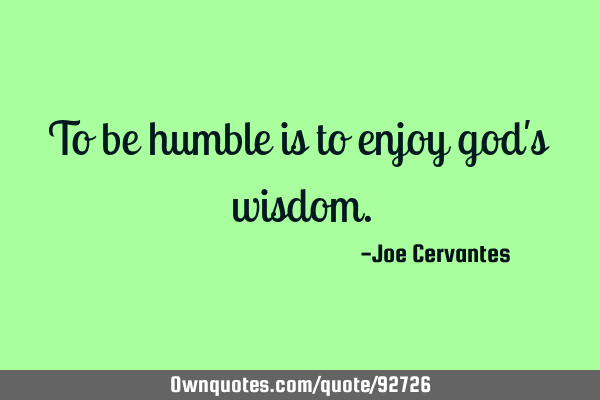 To be humble is to enjoy god