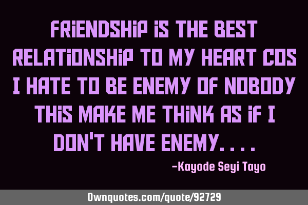 Friendship is the best relationship to my heart cos i hate to be enemy of nobody this make me think