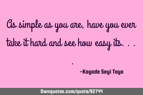 As simple as you are, have you ever take it hard and see how easy