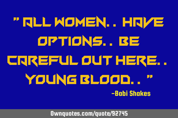 " All women.. have options.. be careful out here.. young blood.. "