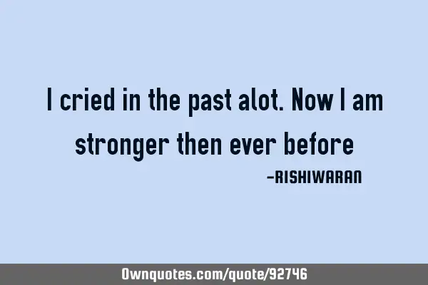 I cried in the past alot.Now I am stronger then ever