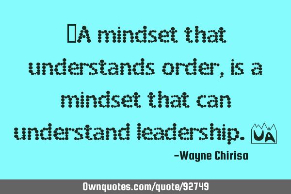 “A mindset that understands order, is a mindset that can understand leadership.”