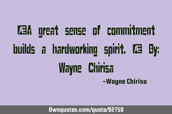 “A great sense of commitment builds a hardworking spirit.” By: Wayne C