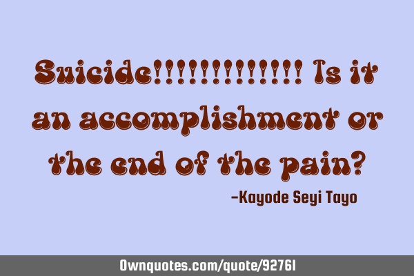 Suicide!!!!!!!!!!!!! Is it an accomplishment or the end of the pain?