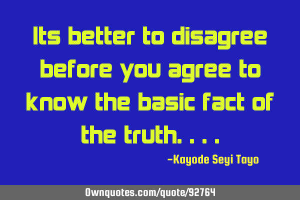 Its better to disagree before you agree to know the basic fact of the