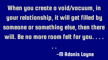 When you create a void/vacuum, in your relationship, it will get filled by someone or something