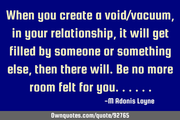 When you create a void/vacuum, in your relationship, it will get filled by someone or something