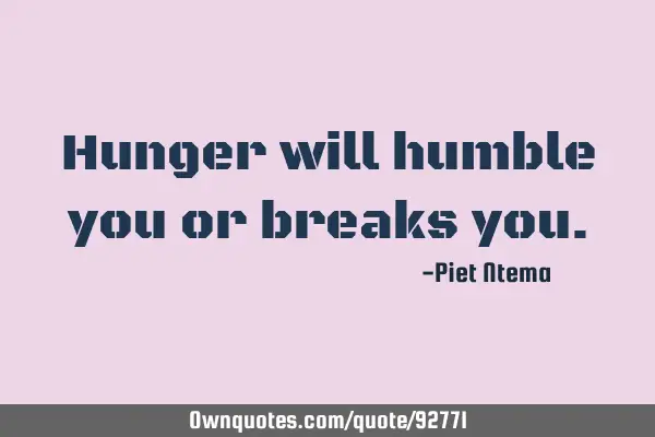 Hunger will humble you or breaks