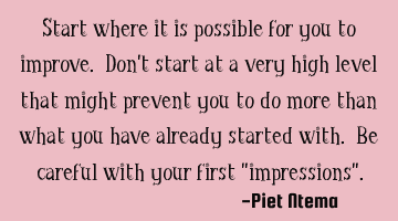 Start where it is possible for you to improve. Don't start at a very high level that might prevent