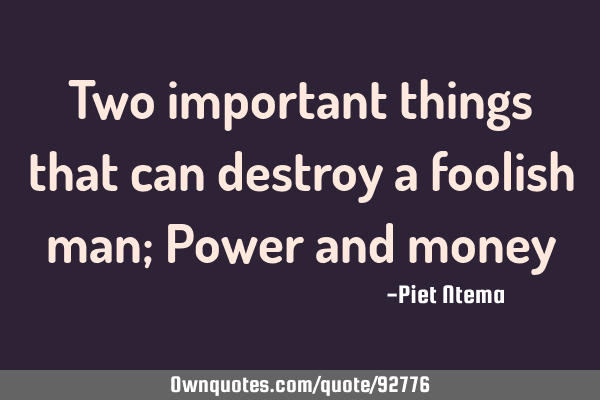 Two important things that can destroy a foolish man; Power and