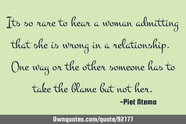 Its so rare to hear a woman admitting that she is wrong in a relationship. One way or the other