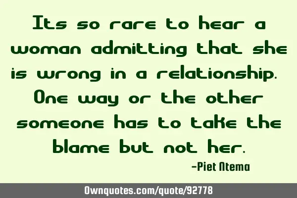 Its so rare to hear a woman admitting that she is wrong in a relationship. One way or the other