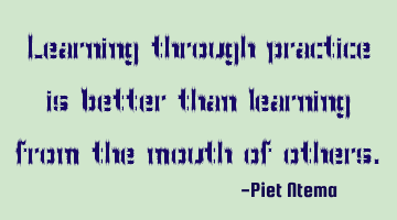 Learning through practice is better than learning from the mouth of others.