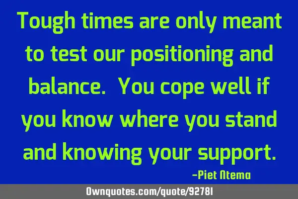 Tough times are only meant to test our positioning and balance. You cope well if you know where you