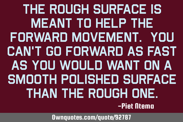 The rough surface is meant to help the forward movement. You can