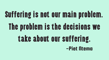 Suffering is not our main problem. The problem is the decisions we take about our suffering.