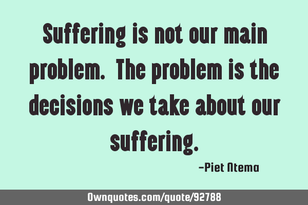 Suffering is not our main problem. The problem is the decisions we take about our